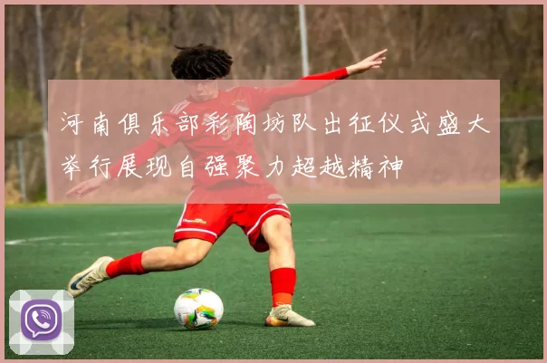河南俱乐部彩陶坊队出征仪式盛大举行展现自强聚力超越精神