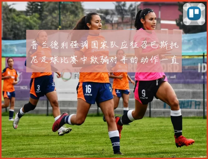 普兰德利强调国家队应征召巴斯托尼足球比赛中欺骗对手的动作一直存在