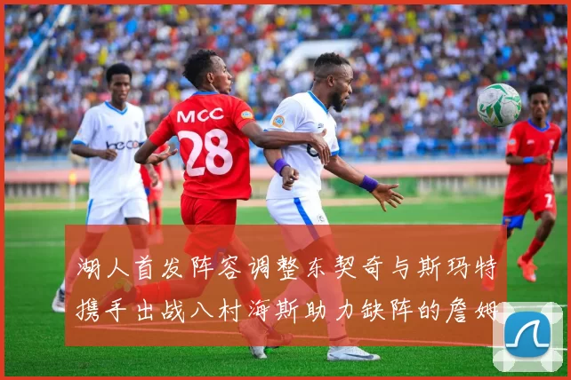 湖人首发阵容调整东契奇与斯玛特携手出战八村海斯助力缺阵的詹姆斯艾顿