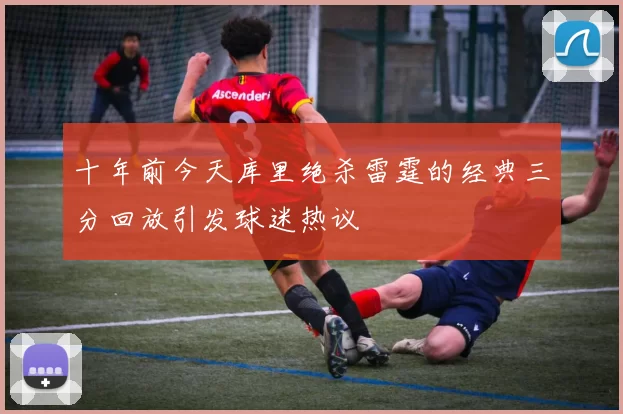 十年前今天库里绝杀雷霆的经典三分回放引发球迷热议