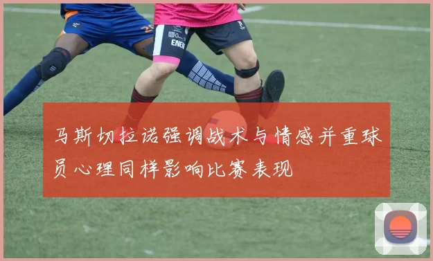 马斯切拉诺强调战术与情感并重球员心理同样影响比赛表现
