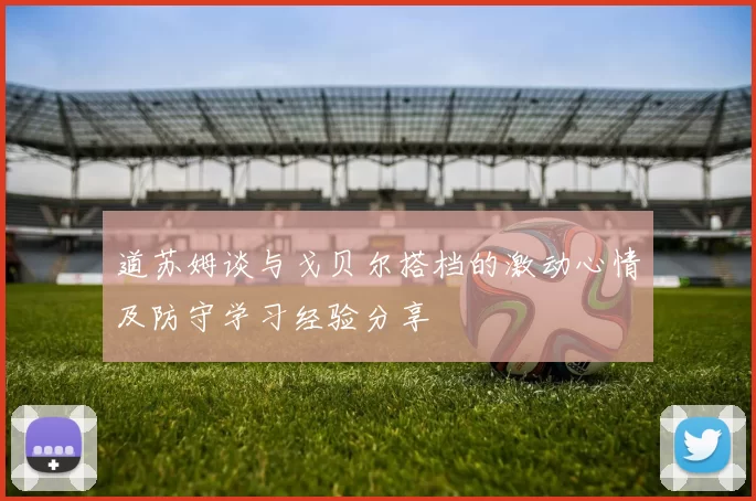 道苏姆谈与戈贝尔搭档的激动心情及防守学习经验分享