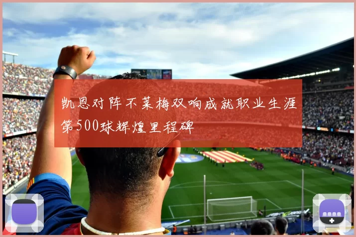 凯恩对阵不莱梅双响成就职业生涯第500球辉煌里程碑