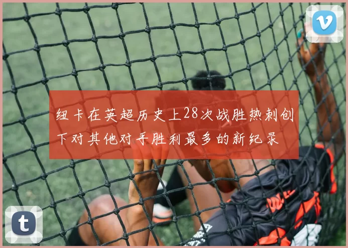 纽卡在英超历史上28次战胜热刺创下对其他对手胜利最多的新纪录