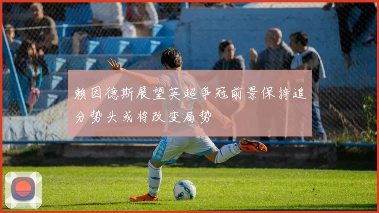赖因德斯展望英超争冠前景保持追分势头或将改变局势