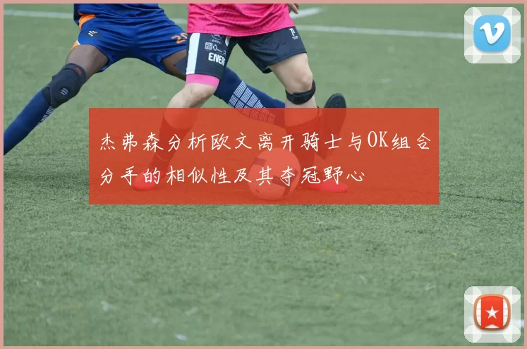 杰弗森分析欧文离开骑士与OK组合分手的相似性及其夺冠野心