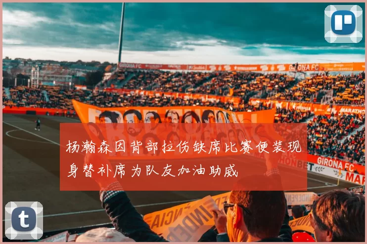 杨瀚森因背部拉伤缺席比赛便装现身替补席为队友加油助威