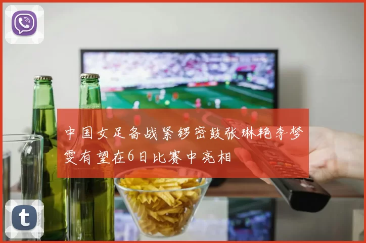 中国女足备战紧锣密鼓张琳艳李梦雯有望在6日比赛中亮相