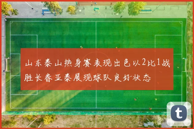 山东泰山热身赛表现出色以2比1战胜长春亚泰展现球队良好状态