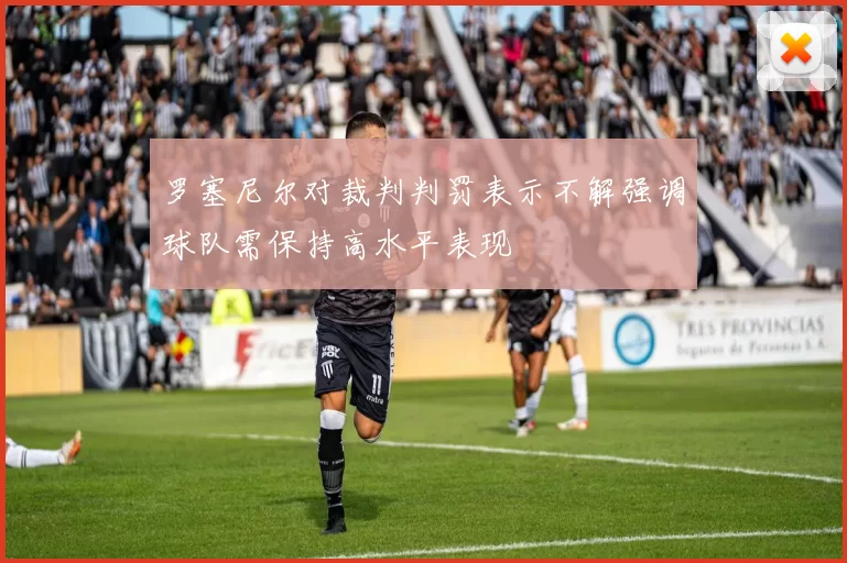 罗塞尼尔对裁判判罚表示不解强调球队需保持高水平表现