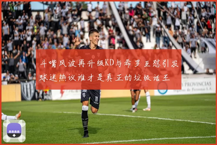 斗嘴风波再升级KD与希罗互怼引发球迷热议谁才是真正的垃圾话王