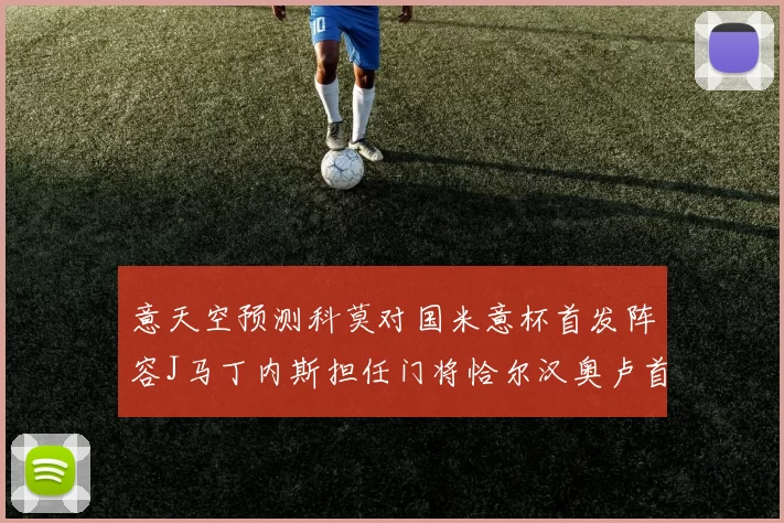 意天空预测科莫对国米意杯首发阵容J马丁内斯担任门将恰尔汉奥卢首发出战