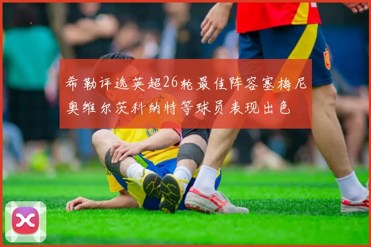 希勒评选英超26轮最佳阵容塞梅尼奥维尔茨科纳特等球员表现出色